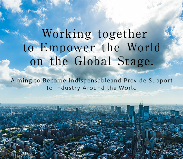  Working together to Empower the World on the Global Stage.Aiming to Become Indispensable and Provide Support to Industry Around the World